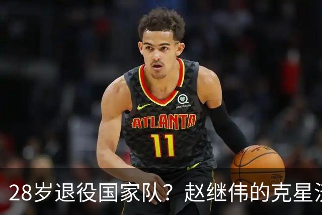 28岁退役国家队？赵继伟的克星沃特斯选择退出，男篮或成最大的受益者